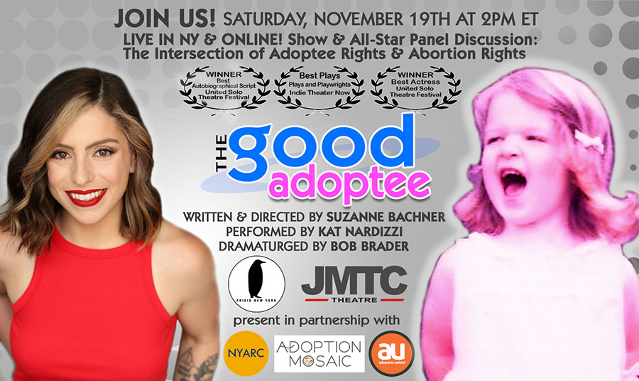 Image of Kat Nardizzi on the right, the star of the Good Adoptee, juxtaposed with an image of young girl, mouth open and appearing to be taking no guff, on the right. Text through the middle of the image states Join Us! Saturday, November 19th at 2PM ET, live in NY and online. Show and all-star panel discussion about the intersection of adoptee rights and abortion rights. Written and directed by Suzanne Bachner, performed by Kat Nardizzi, and dramaturged by Bob Brader. The production is by Frigid New York and JMTC theater with partners New York Adoptee Rights Coalition,  Adoption Mosaic, and Adoptees United.