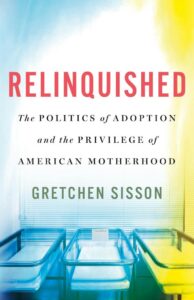 Image of the book Relinquished: The Politics of Adoption and the Privilege of American Motherhood, by Gretchen Sisson