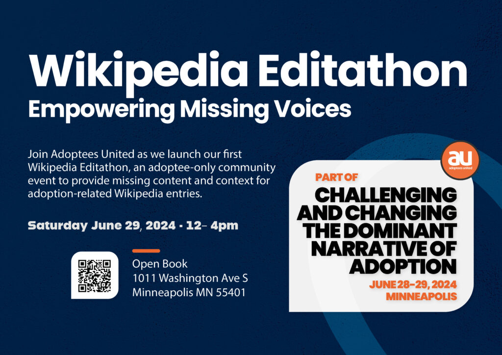 Postcard flyer for an event entitled Wikipedia Editathon, Empowering Missing Voices. On a dark blue background with white letters are the description of the event as "Join Adoptees United as we launch our first Wikipedia Editathon, an adoptee-only community event to provide missing content and fuller context for adoption-related Wikipedia entries. Saturday, June 29, 2024 from 12 to 4pm at Open Book Minneapolis. Part of Challengint and Changing the Dominant Narrative of Adoption.